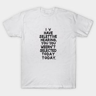 I Have Selective Hearing, You Weren't Selected Today T-Shirt